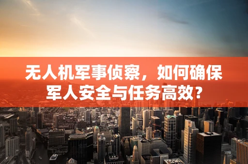 无人机军事侦察，如何确保军人安全与任务高效？