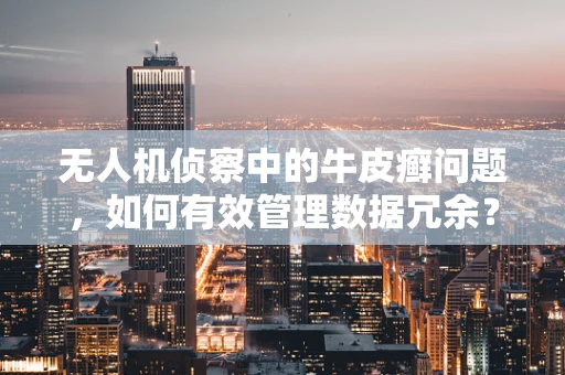 无人机侦察中的牛皮癣问题，如何有效管理数据冗余？