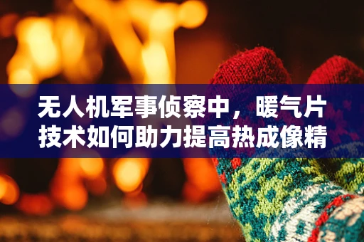 无人机军事侦察中，暖气片技术如何助力提高热成像精度？