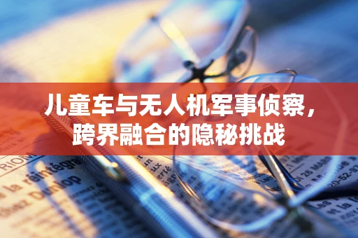 儿童车与无人机军事侦察，跨界融合的隐秘挑战