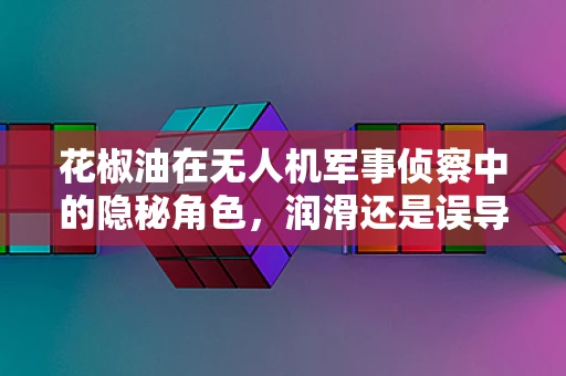 花椒油在无人机军事侦察中的隐秘角色，润滑还是误导？