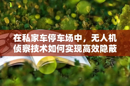 在私家车停车场中，无人机侦察技术如何实现高效隐蔽？