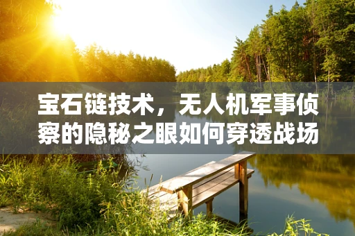宝石链技术，无人机军事侦察的隐秘之眼如何穿透战场迷雾？