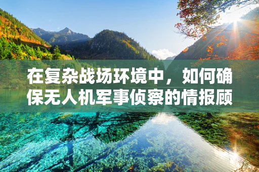 在复杂战场环境中，如何确保无人机军事侦察的情报顾问角色发挥最大效能？