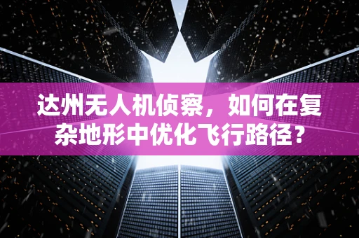 达州无人机侦察，如何在复杂地形中优化飞行路径？