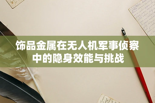 饰品金属在无人机军事侦察中的隐身效能与挑战