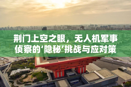 荆门上空之眼，无人机军事侦察的‘隐秘’挑战与应对策略