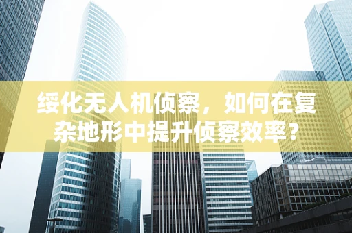 绥化无人机侦察，如何在复杂地形中提升侦察效率？