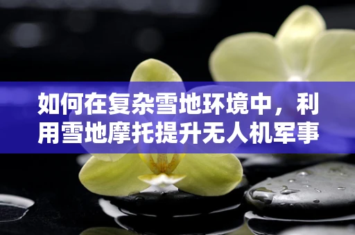 如何在复杂雪地环境中，利用雪地摩托提升无人机军事侦察的机动性与效率？