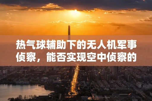 热气球辅助下的无人机军事侦察，能否实现空中侦察的‘双保险’？