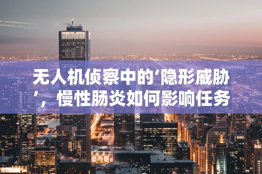 无人机侦察中的‘隐形威胁’，慢性肠炎如何影响任务执行？