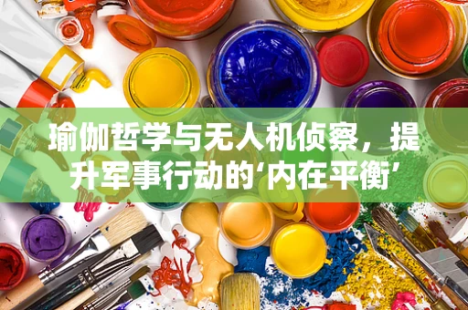 瑜伽哲学与无人机侦察，提升军事行动的‘内在平衡’