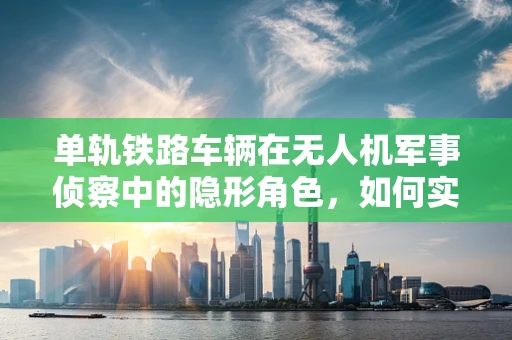 单轨铁路车辆在无人机军事侦察中的隐形角色，如何实现高效运输与隐蔽性？