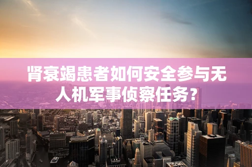 肾衰竭患者如何安全参与无人机军事侦察任务？