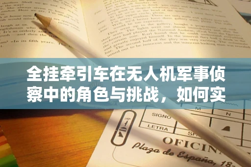 全挂牵引车在无人机军事侦察中的角色与挑战，如何实现高效物资运输？