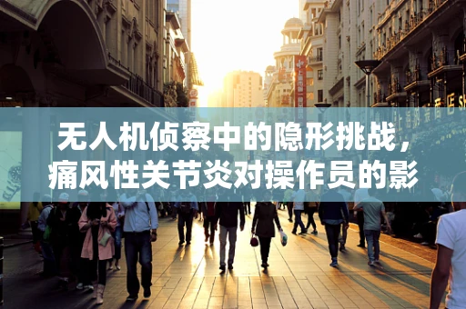无人机侦察中的隐形挑战，痛风性关节炎对操作员的影响及应对策略