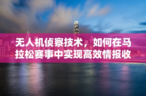 无人机侦察技术，如何在马拉松赛事中实现高效情报收集？