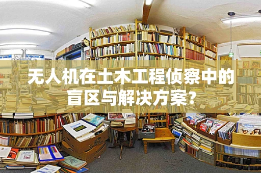 无人机在土木工程侦察中的盲区与解决方案？