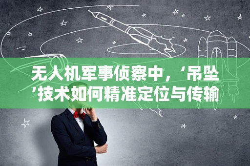 无人机军事侦察中，‘吊坠’技术如何精准定位与传输？
