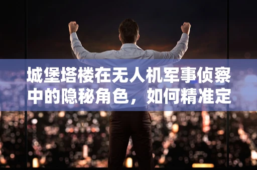 城堡塔楼在无人机军事侦察中的隐秘角色，如何精准定位与情报收集？