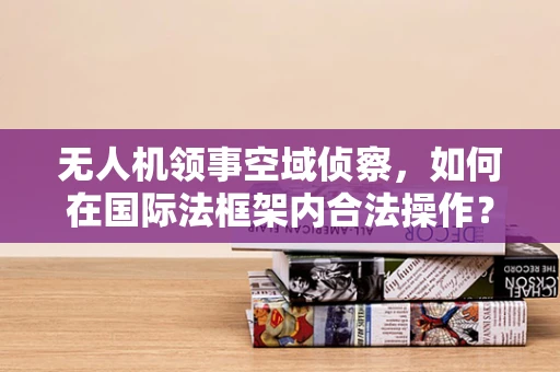 无人机领事空域侦察，如何在国际法框架内合法操作？