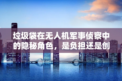 垃圾袋在无人机军事侦察中的隐秘角色，是负担还是创新？