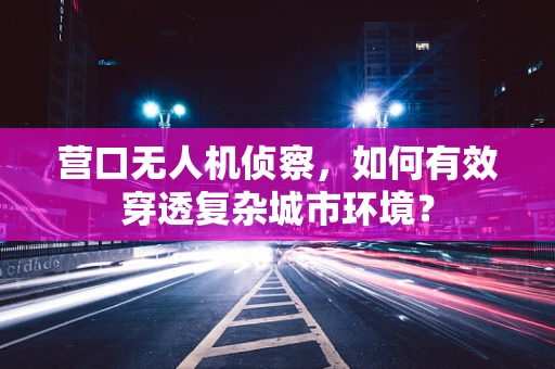 营口无人机侦察，如何有效穿透复杂城市环境？
