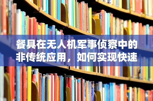 餐具在无人机军事侦察中的非传统应用，如何实现快速能量补给？