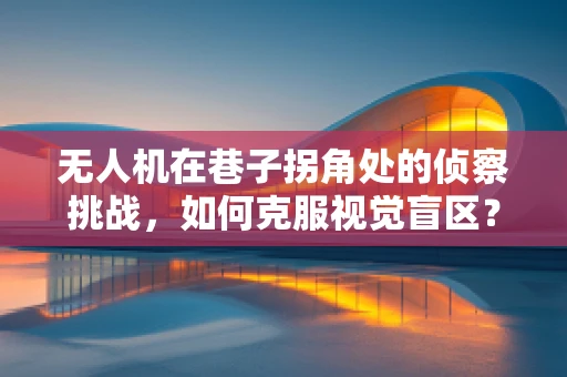 无人机在巷子拐角处的侦察挑战，如何克服视觉盲区？