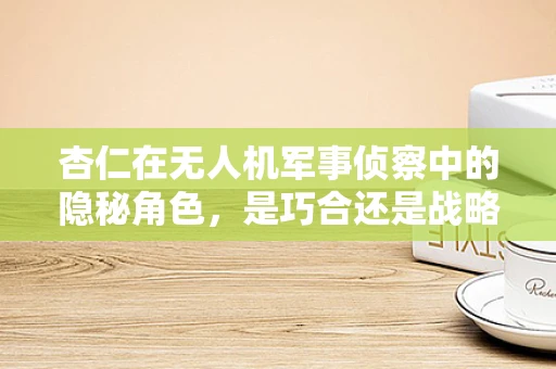 杏仁在无人机军事侦察中的隐秘角色，是巧合还是战略考量？