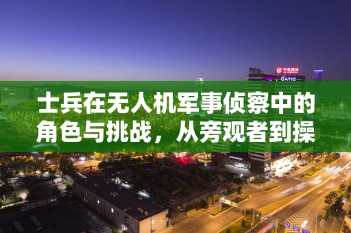 士兵在无人机军事侦察中的角色与挑战，从旁观者到操控者的转变