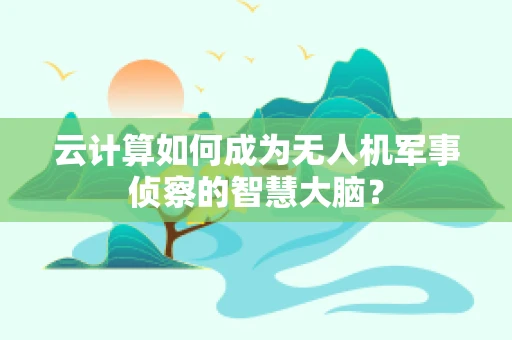 云计算如何成为无人机军事侦察的智慧大脑？