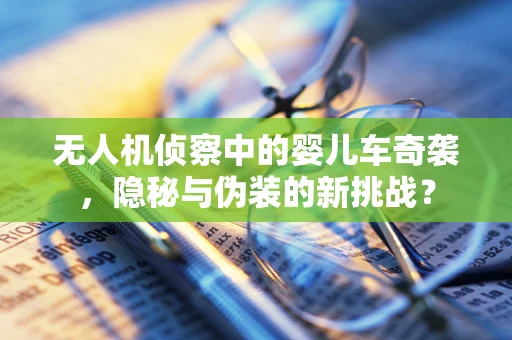 无人机侦察中的婴儿车奇袭，隐秘与伪装的新挑战？