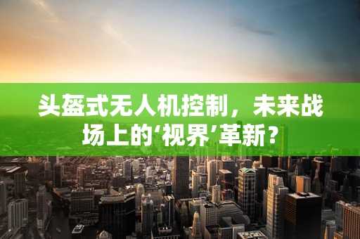 头盔式无人机控制，未来战场上的‘视界’革新？