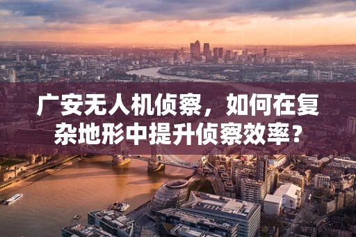 广安无人机侦察，如何在复杂地形中提升侦察效率？