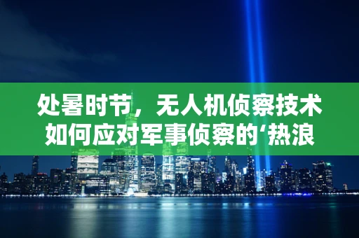 处暑时节，无人机侦察技术如何应对军事侦察的‘热浪’挑战？