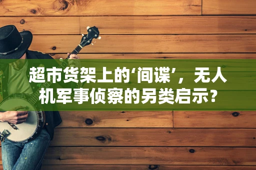 超市货架上的‘间谍’，无人机军事侦察的另类启示？