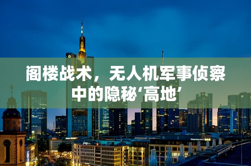 阁楼战术，无人机军事侦察中的隐秘‘高地’