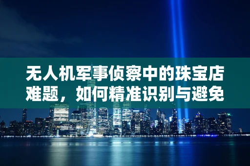 无人机军事侦察中的珠宝店难题，如何精准识别与避免误判？