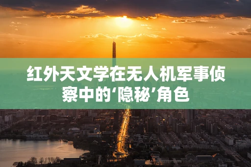 红外天文学在无人机军事侦察中的‘隐秘’角色