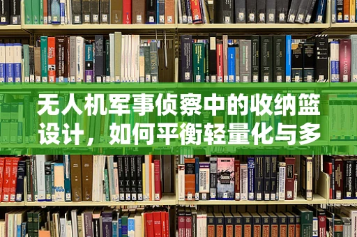 无人机军事侦察中的收纳篮设计，如何平衡轻量化与多功能性？