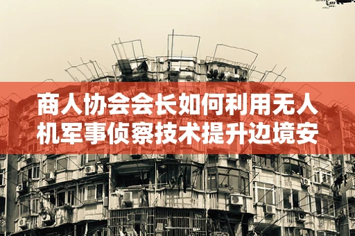 商人协会会长如何利用无人机军事侦察技术提升边境安全？