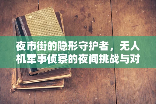 夜市街的隐形守护者，无人机军事侦察的夜间挑战与对策