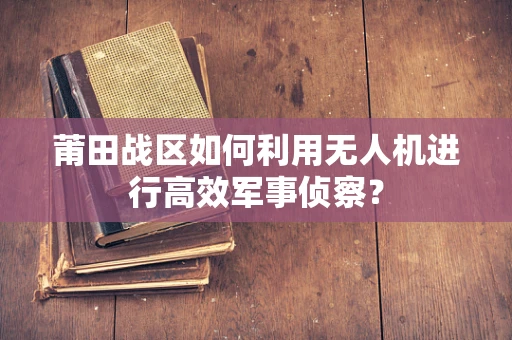 莆田战区如何利用无人机进行高效军事侦察？