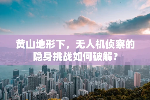 黄山地形下，无人机侦察的隐身挑战如何破解？