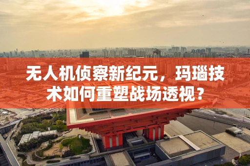 无人机侦察新纪元，玛瑙技术如何重塑战场透视？