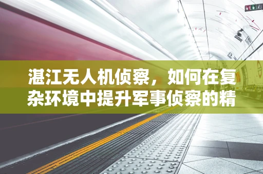 湛江无人机侦察，如何在复杂环境中提升军事侦察的精准度？