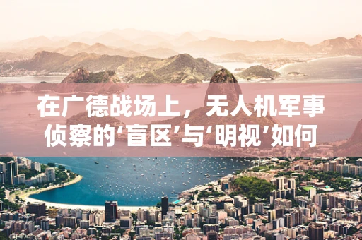 在广德战场上，无人机军事侦察的‘盲区’与‘明视’如何平衡？