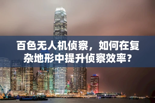 百色无人机侦察，如何在复杂地形中提升侦察效率？