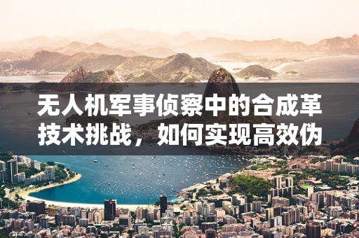 无人机军事侦察中的合成革技术挑战，如何实现高效伪装与隐身？